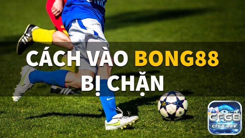 vao Bong .com khi bị chặn- Khắc phục mọi rào cản và truy cập an toàn