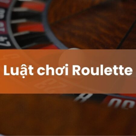 Luật chơi Roulette: Cách chơi và kinh nghiệm chơi nhanh thắng